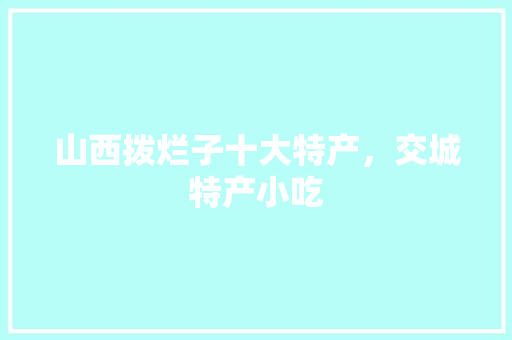山西拨烂子十大特产，交城特产小吃 山西拨烂子十大特产，交城特产小吃 健康建议