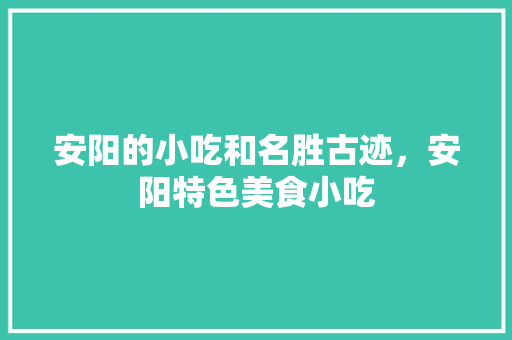 安阳的小吃和名胜古迹，安阳特色美食小吃 安阳的小吃和名胜古迹，安阳特色美食小吃 健康建议