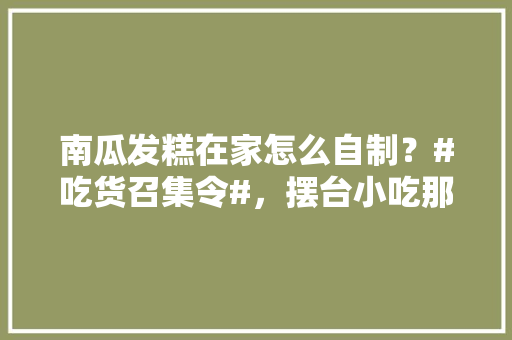 南瓜发糕在家怎么自制？#吃货召集令#，摆台小吃那最火 南瓜发糕在家怎么自制？#吃货召集令#，摆台小吃那最火 生活指南