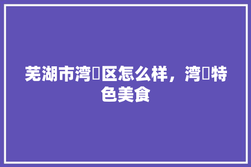 芜湖市湾沚区怎么样，湾沚特色美食
