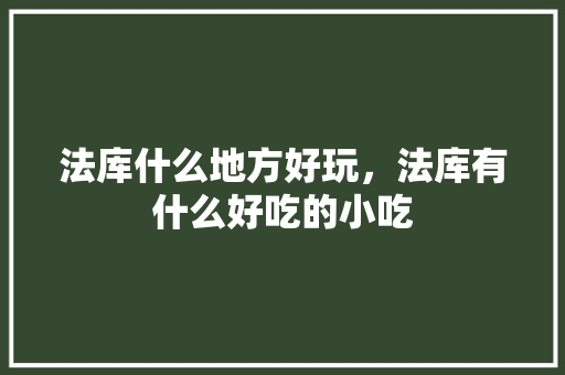法库什么地方好玩，法库有什么好吃的小吃