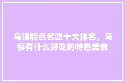 乌镇特色名吃十大排名，乌镇有什么好吃的特色美食