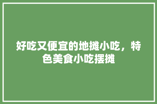 好吃又便宜的地摊小吃，特色美食小吃摆摊 好吃又便宜的地摊小吃，特色美食小吃摆摊 旅行资讯