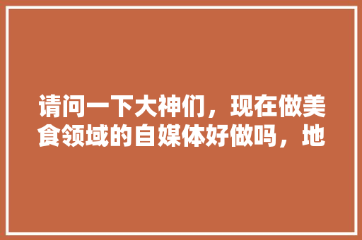 请问一下大神们，现在做美食领域的自媒体好做吗，地方特产小吃零食