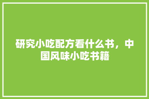 研究小吃配方看什么书，中国风味小吃书籍 研究小吃配方看什么书，中国风味小吃书籍 旅行资讯