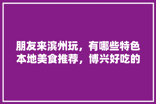 朋友来滨州玩，有哪些特色本地美食推荐，博兴好吃的面馆