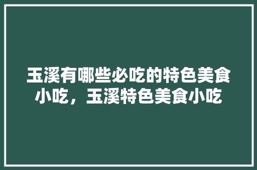 玉溪	有哪些必吃的特色美食小吃，玉溪特色美食小吃 玉溪	有哪些必吃的特色美食小吃，玉溪特色美食小吃 美食推荐