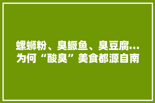 螺蛳粉、臭鳜鱼、臭豆腐…为何“酸臭”美食都源自南方，哪个地方最能吃酸 螺蛳粉、臭鳜鱼、臭豆腐…为何“酸臭”美食都源自南方，哪个地方最能吃酸 生活指南