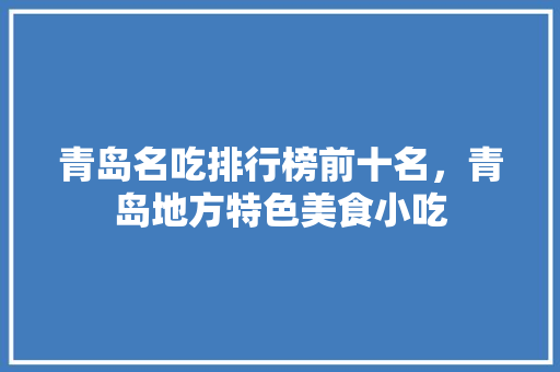 青岛名吃排行榜前十名，青岛地方特色美食小吃 青岛名吃排行榜前十名，青岛地方特色美食小吃 旅行资讯