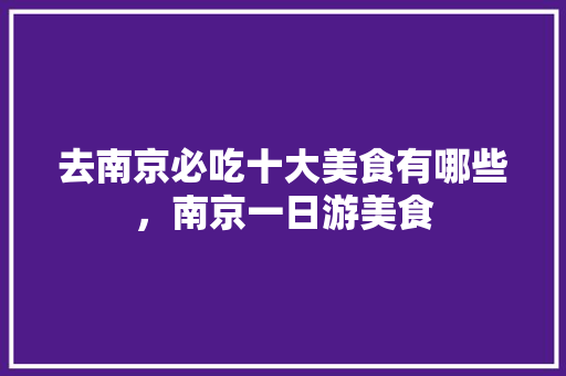 去南京必吃十大美食有哪些，南京一日游美食