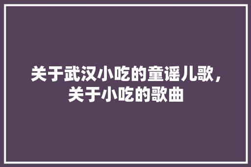 关于武汉小吃的童谣儿歌，关于小吃的歌曲 关于武汉小吃的童谣儿歌，关于小吃的歌曲 生活指南