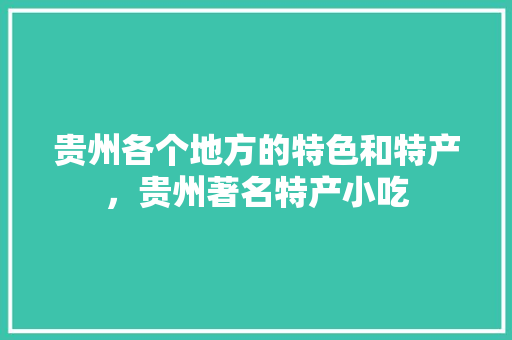 贵州各个地方的特色和特产，贵州著名特产小吃