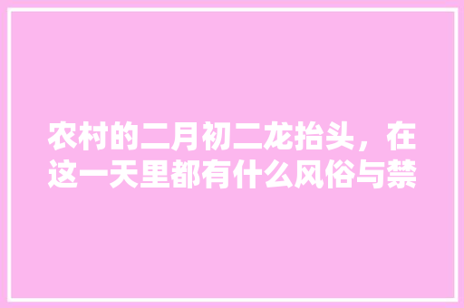 农村的二月初二龙抬头，在这一天里都有什么风俗与禁忌呢，二月二特色美食