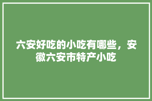 六安好吃的小吃有哪些，安徽六安市特产小吃