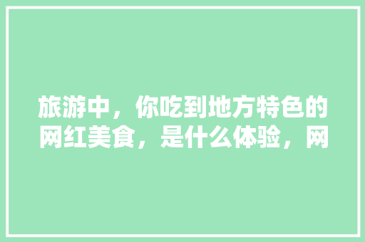旅游中，你吃到地方特色的网红美食，是什么体验，网红特色美食小吃有哪些 旅游中，你吃到地方特色的网红美食，是什么体验，网红特色美食小吃有哪些 美食推荐