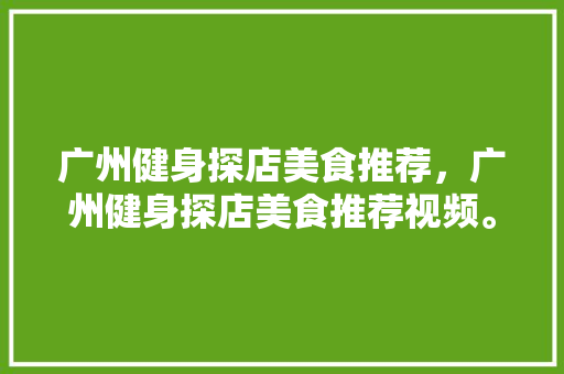 广州健身探店美食推荐，广州健身探店美食推荐视频。 广州健身探店美食推荐，广州健身探店美食推荐视频。 美食推荐