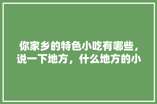 你家乡的特色小吃有哪些，说一下地方，什么地方的小吃好吃有特色 你家乡的特色小吃有哪些，说一下地方，什么地方的小吃好吃有特色 美食推荐