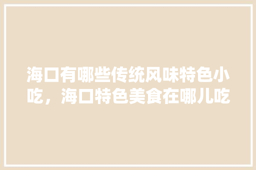 海口	有哪些传统风味特色小吃，海口特色美食在哪儿吃 海口	有哪些传统风味特色小吃，海口特色美食在哪儿吃 健康建议