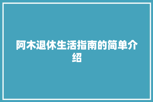 阿木退休生活指南的简单介绍 阿木退休生活指南的简单介绍 生活指南