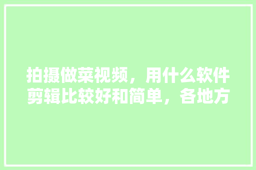 拍摄做菜视频，用什么软件剪辑比较好和简单，各地方特色美食小吃视频大全 拍摄做菜视频，用什么软件剪辑比较好和简单，各地方特色美食小吃视频大全 健康建议