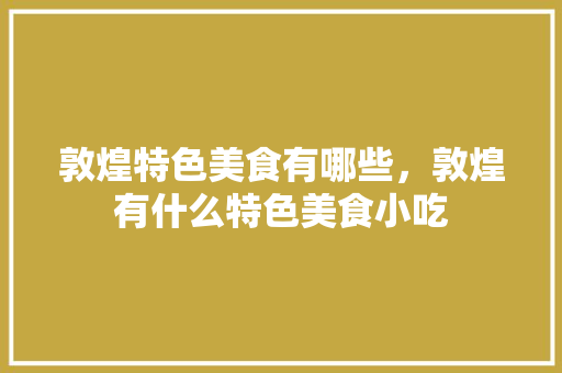 敦煌特色美食有哪些，敦煌有什么特色美食小吃