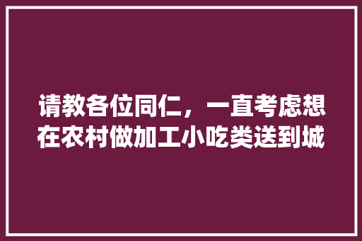 请教各位同仁，一直考虑想在农村做加工小吃类送到城里销售，有什么好的建议吗，小吃配送app