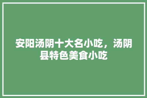 安阳汤阴十大名小吃，汤阴县特色美食小吃 安阳汤阴十大名小吃，汤阴县特色美食小吃 家居窍门
