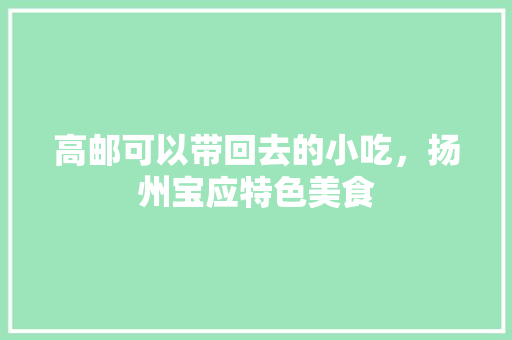 高邮可以带回去的小吃，扬州宝应特色美食 高邮可以带回去的小吃，扬州宝应特色美食 美食推荐