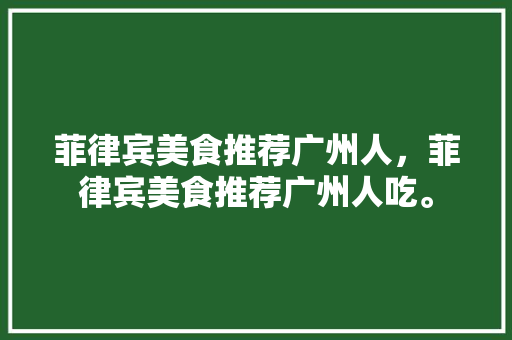 菲律宾美食推荐广州人，菲律宾美食推荐广州人吃。 菲律宾美食推荐广州人，菲律宾美食推荐广州人吃。 美食推荐