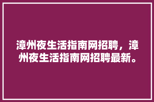 漳州夜生活指南网招聘，漳州夜生活指南网招聘最新。 漳州夜生活指南网招聘，漳州夜生活指南网招聘最新。 生活指南