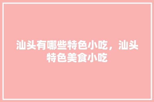 汕头有哪些特色小吃，汕头特色美食小吃