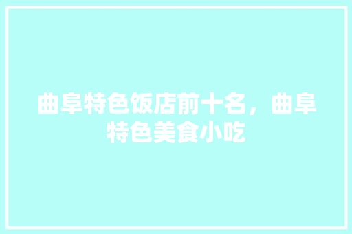 曲阜特色饭店前十名，曲阜特色美食小吃 曲阜特色饭店前十名，曲阜特色美食小吃 生活指南