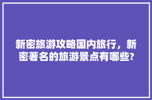 新密旅游攻略国内旅行，新密著名的旅游景点有哪些?。 新密旅游攻略国内旅行，新密著名的旅游景点有哪些?。 旅行资讯