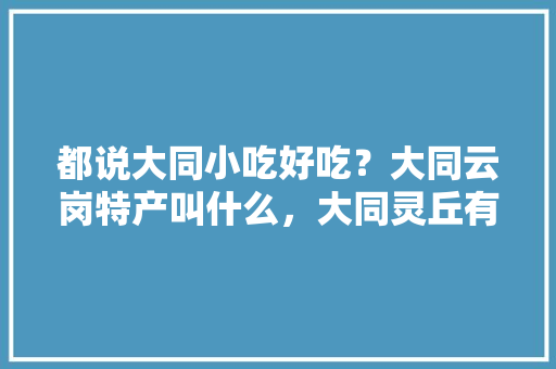 都说大同小吃好吃？大同云岗特产叫什么，大同灵丘有什么特产 都说大同小吃好吃？大同云岗特产叫什么，大同灵丘有什么特产 家居窍门