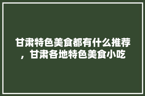 甘肃特色美食都有什么推荐，甘肃各地特色美食小吃 甘肃特色美食都有什么推荐，甘肃各地特色美食小吃 旅行资讯
