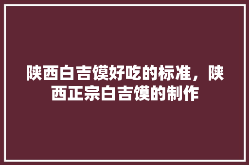 陕西白吉馍好吃的标准，陕西正宗白吉馍的制作 陕西白吉馍好吃的标准，陕西正宗白吉馍的制作 旅行资讯