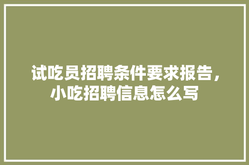 试吃员招聘条件要求报告，小吃招聘信息怎么写 试吃员招聘条件要求报告，小吃招聘信息怎么写 健康建议
