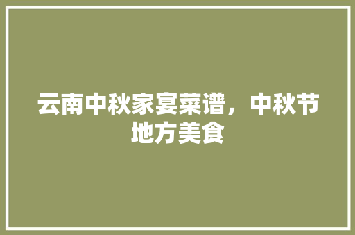 云南中秋家宴菜谱，中秋节地方美食 云南中秋家宴菜谱，中秋节地方美食 健康建议
