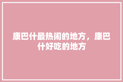 康巴什最热闹的地方，康巴什好吃的地方 康巴什最热闹的地方，康巴什好吃的地方 家居窍门