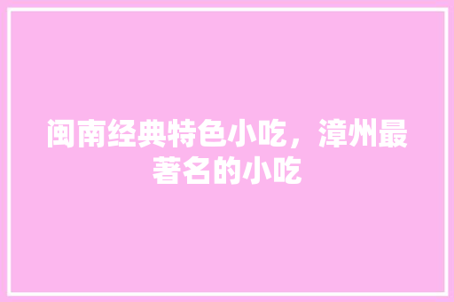 闽南经典特色小吃，漳州最著名的小吃 闽南经典特色小吃，漳州最著名的小吃 家居窍门
