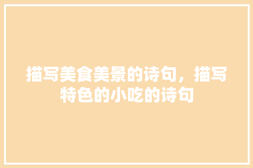 描写美食美景的诗句，描写特色的小吃的诗句 描写美食美景的诗句，描写特色的小吃的诗句 生活指南