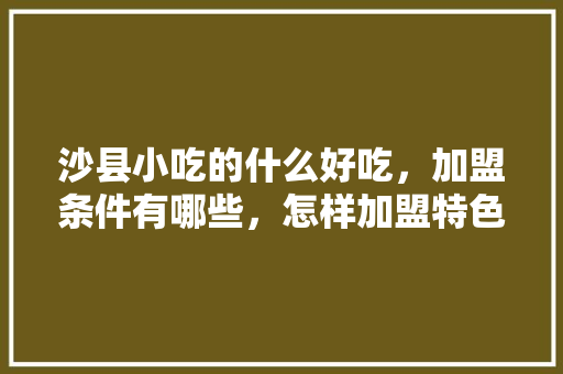 沙县小吃的什么好吃，加盟条件有哪些，怎样加盟特色餐饮 沙县小吃的什么好吃，加盟条件有哪些，怎样加盟特色餐饮 健康建议