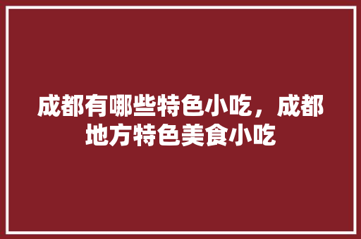 成都有哪些特色小吃，成都地方特色美食小吃 成都有哪些特色小吃，成都地方特色美食小吃 健康建议