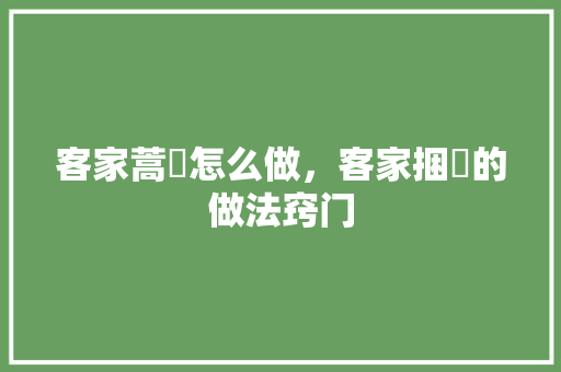 客家蒿粄怎么做，客家捆粄的做法窍门 客家蒿粄怎么做，客家捆粄的做法窍门 美食推荐