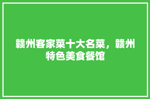 赣州客家菜十大名菜，赣州特色美食餐馆 赣州客家菜十大名菜，赣州特色美食餐馆 健康建议