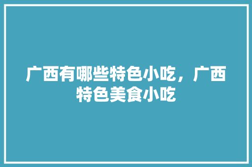 广西有哪些特色小吃，广西特色美食小吃 广西有哪些特色小吃，广西特色美食小吃 健康建议