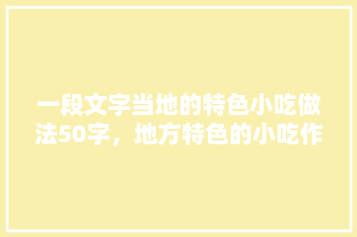 一段文字当地的特色小吃做法50字，地方特色的小吃作文