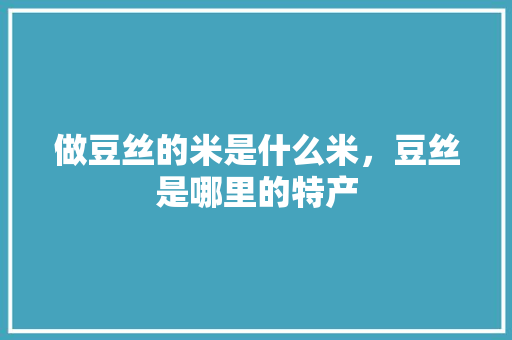 做豆丝的米是什么米，豆丝是哪里的特产 做豆丝的米是什么米，豆丝是哪里的特产 生活指南
