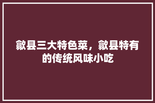 歙县三大特色菜，歙县特有的传统风味小吃