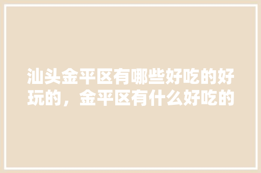 汕头金平区有哪些好吃的好玩的，金平区有什么好吃的